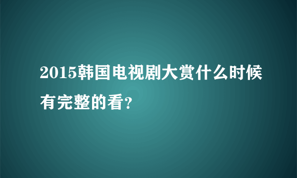 2015韩国电视剧大赏什么时候有完整的看？