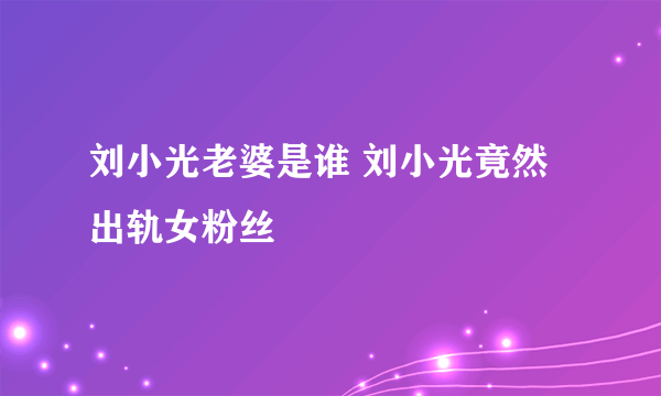 刘小光老婆是谁 刘小光竟然出轨女粉丝