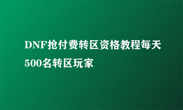 DNF抢付费转区资格教程每天500名转区玩家