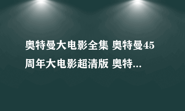 奥特曼大电影全集 奥特曼45周年大电影超清版 奥特曼大电影国语版观看