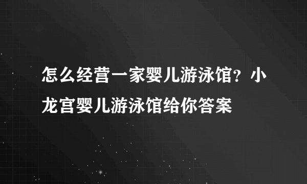 怎么经营一家婴儿游泳馆？小龙宫婴儿游泳馆给你答案