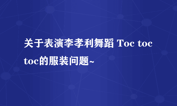 关于表演李孝利舞蹈 Toc toc toc的服装问题~