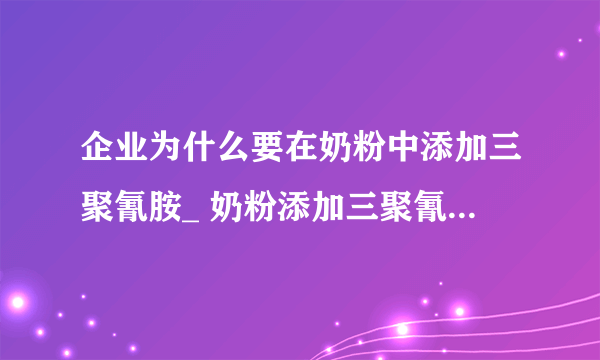 企业为什么要在奶粉中添加三聚氰胺_ 奶粉添加三聚氰胺的危害