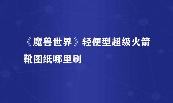 《魔兽世界》轻便型超级火箭靴图纸哪里刷