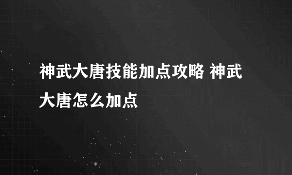 神武大唐技能加点攻略 神武大唐怎么加点