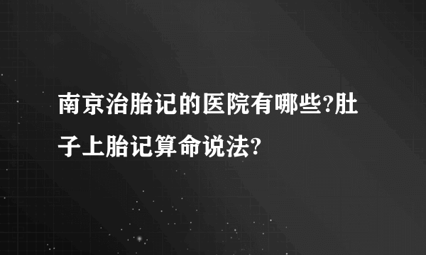 南京治胎记的医院有哪些?肚子上胎记算命说法?