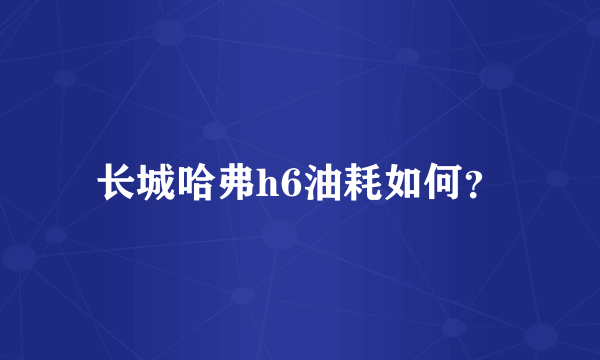 长城哈弗h6油耗如何？