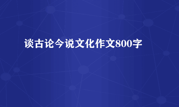 谈古论今说文化作文800字