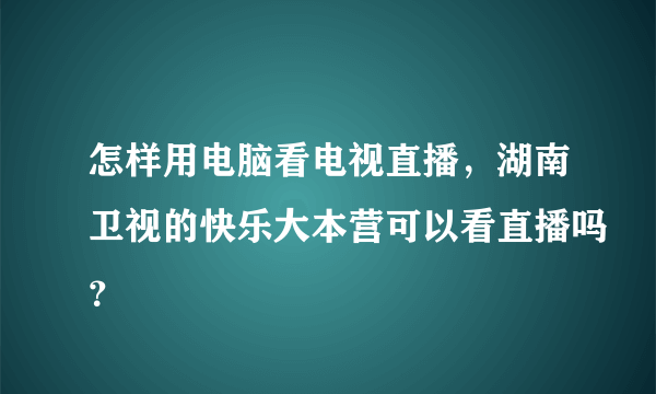 怎样用电脑看电视直播，湖南卫视的快乐大本营可以看直播吗？