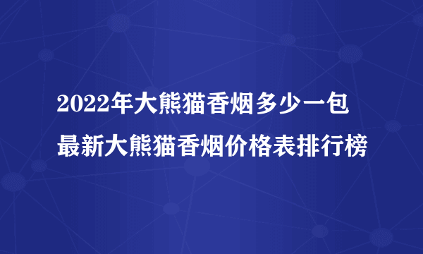 2022年大熊猫香烟多少一包 最新大熊猫香烟价格表排行榜