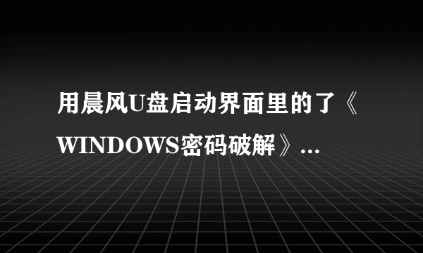 用晨风U盘启动界面里的了《WINDOWS密码破解》破解了之后