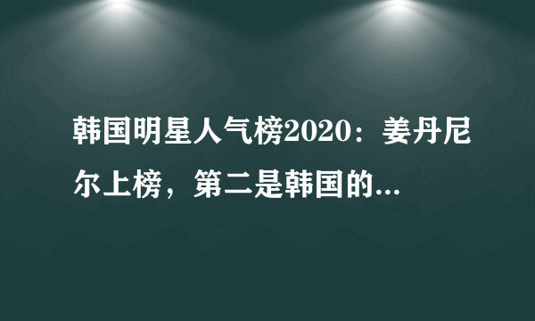 韩国明星人气榜2020：姜丹尼尔上榜，第二是韩国的不老男神