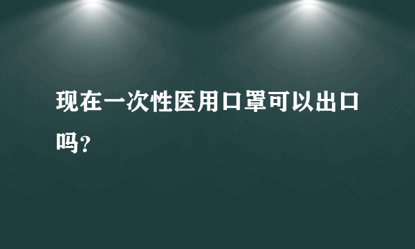 现在一次性医用口罩可以出口吗？