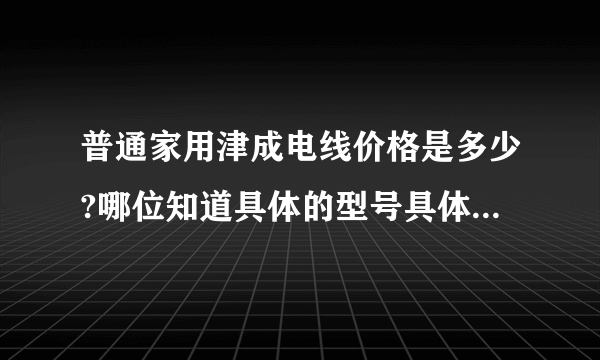 普通家用津成电线价格是多少?哪位知道具体的型号具体的价格啊/？