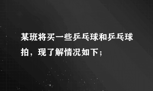 某班将买一些乒乓球和乒乓球拍，现了解情况如下；