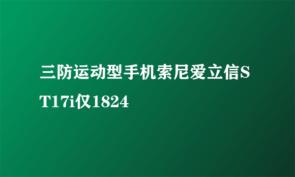 三防运动型手机索尼爱立信ST17i仅1824