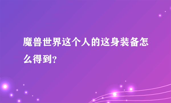 魔兽世界这个人的这身装备怎么得到？