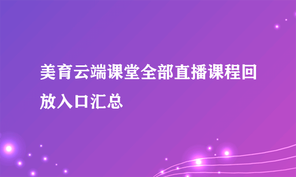 美育云端课堂全部直播课程回放入口汇总