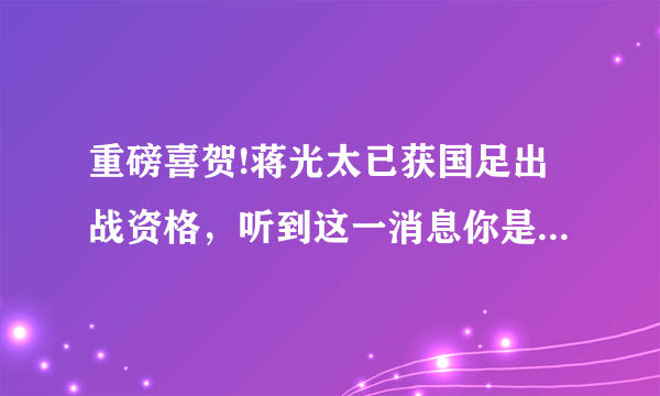 重磅喜贺!蒋光太已获国足出战资格，听到这一消息你是何心情？