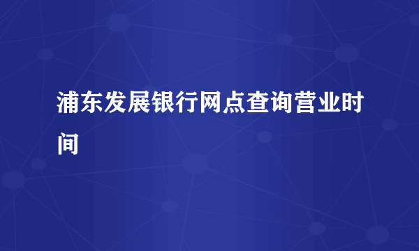 浦东发展银行网点查询营业时间