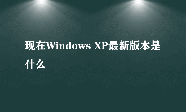 现在Windows XP最新版本是什么