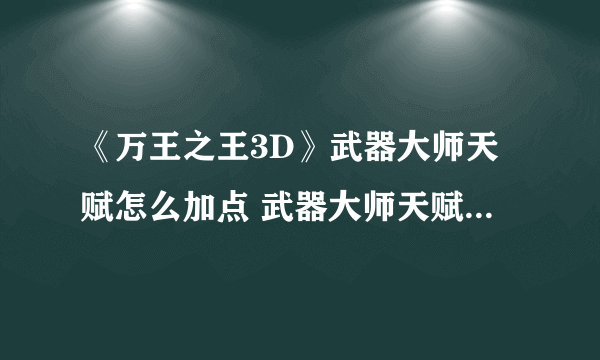 《万王之王3D》武器大师天赋怎么加点 武器大师天赋加点推荐