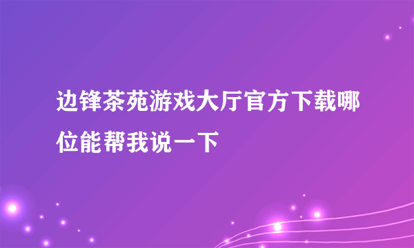 边锋茶苑游戏大厅官方下载哪位能帮我说一下