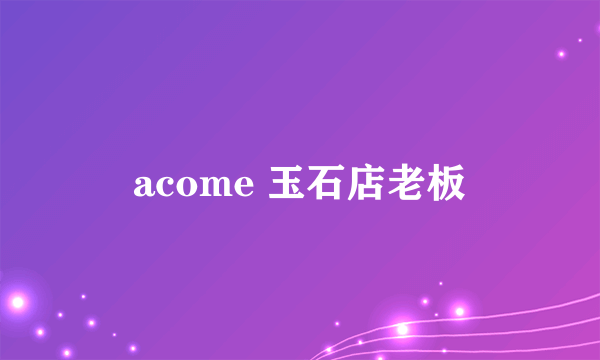 acome 玉石店老板