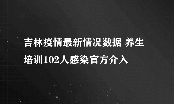 吉林疫情最新情况数据 养生培训102人感染官方介入