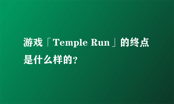 游戏「Temple Run」的终点是什么样的？