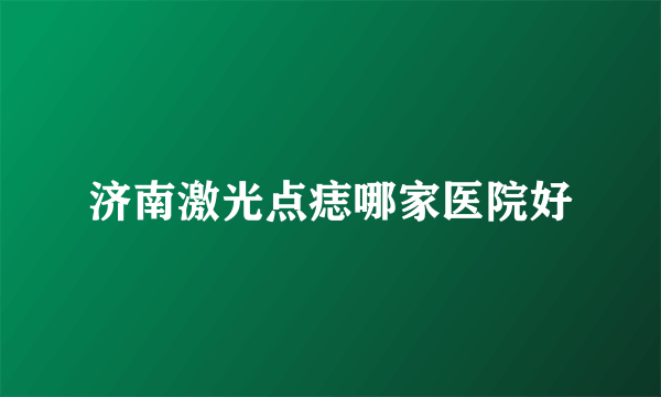 济南激光点痣哪家医院好