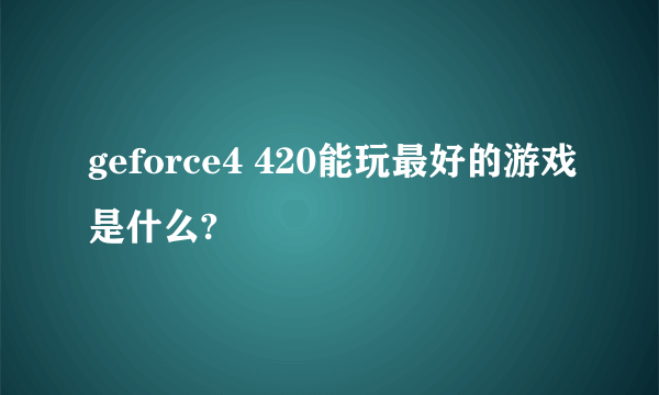 geforce4 420能玩最好的游戏是什么?