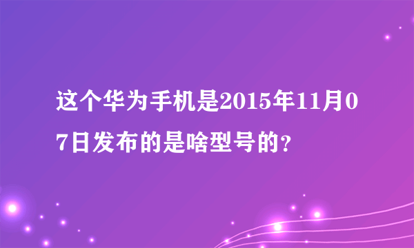 这个华为手机是2015年11月07日发布的是啥型号的？