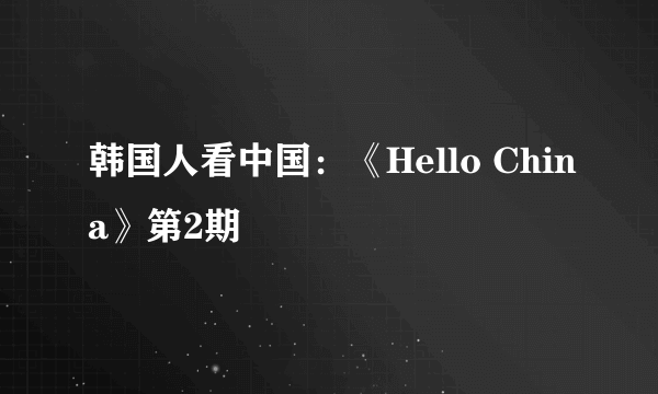 韩国人看中国：《Hello China》第2期