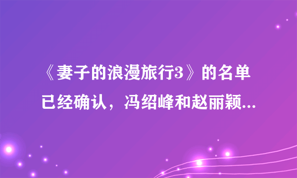 《妻子的浪漫旅行3》的名单已经确认，冯绍峰和赵丽颖夫妇赫然在列，你们期待吗？