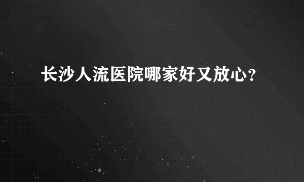 长沙人流医院哪家好又放心？