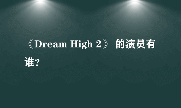 《Dream High 2》 的演员有谁？