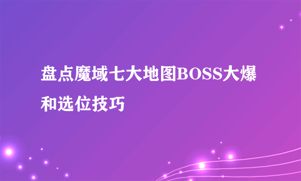 盘点魔域七大地图BOSS大爆和选位技巧