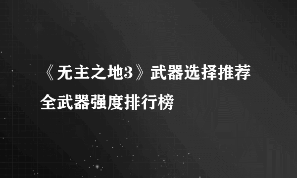 《无主之地3》武器选择推荐 全武器强度排行榜