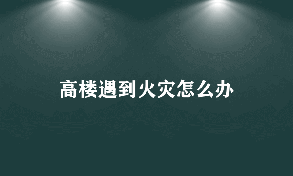 高楼遇到火灾怎么办