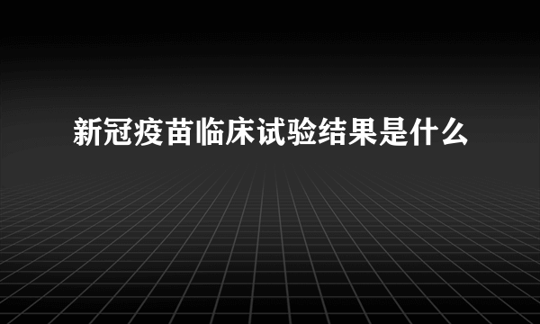 新冠疫苗临床试验结果是什么