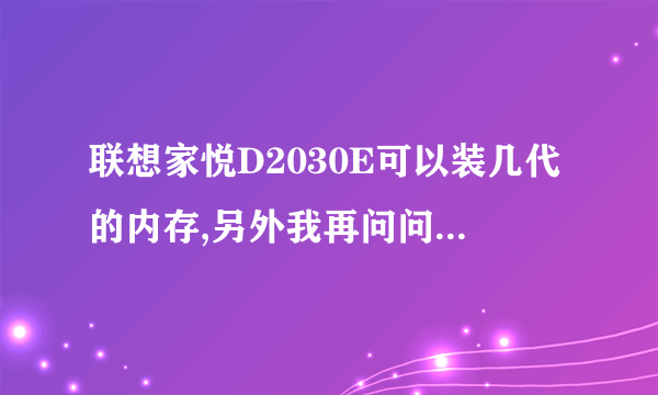 联想家悦D2030E可以装几代的内存,另外我再问问这台电脑是不是最高就可以装2G的,