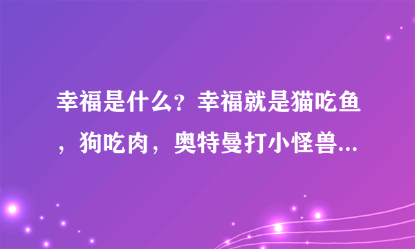 幸福是什么？幸福就是猫吃鱼，狗吃肉，奥特曼打小怪兽！这句什么意思？