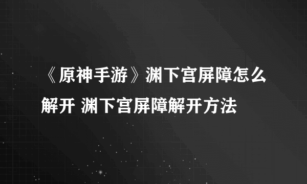 《原神手游》渊下宫屏障怎么解开 渊下宫屏障解开方法