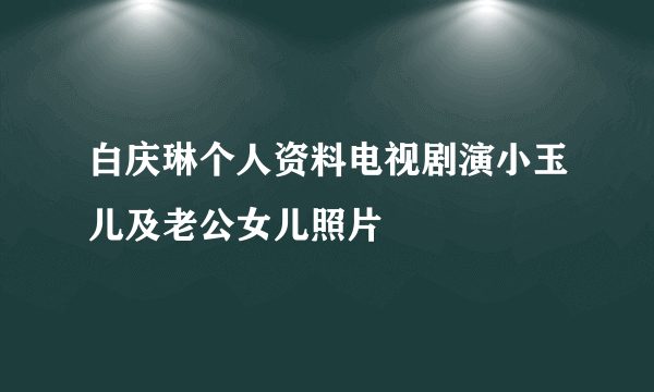 白庆琳个人资料电视剧演小玉儿及老公女儿照片