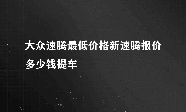 大众速腾最低价格新速腾报价多少钱提车