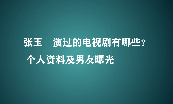 张玉嬿演过的电视剧有哪些？ 个人资料及男友曝光