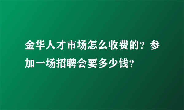 金华人才市场怎么收费的？参加一场招聘会要多少钱？