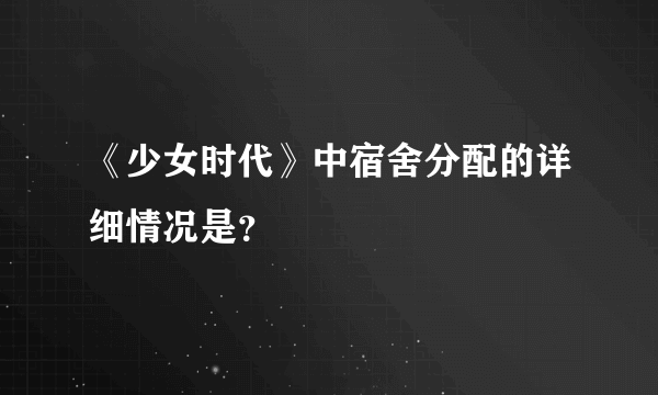 《少女时代》中宿舍分配的详细情况是？