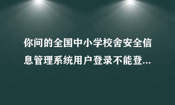 你问的全国中小学校舍安全信息管理系统用户登录不能登录怎么回事这个解决了没有啊?